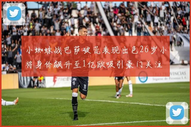 小蜘蛛战巴萨破荒表现出色26岁小将身价飙升至1亿欧吸引豪门关注