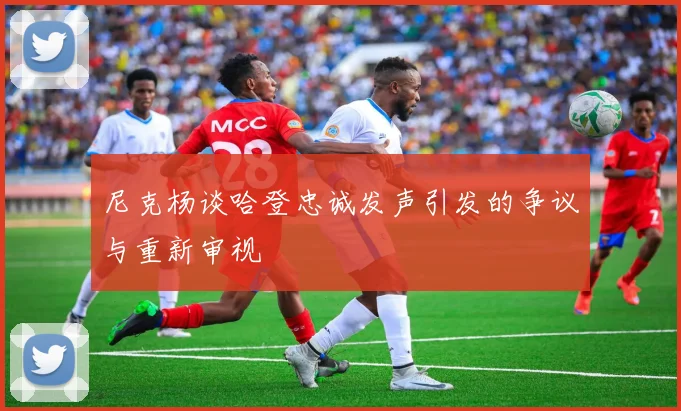 尼克杨谈哈登忠诚发声引发的争议与重新审视