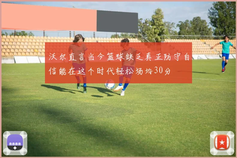 沃尔直言当今篮球缺乏真正防守自信能在这个时代轻松场均30分
