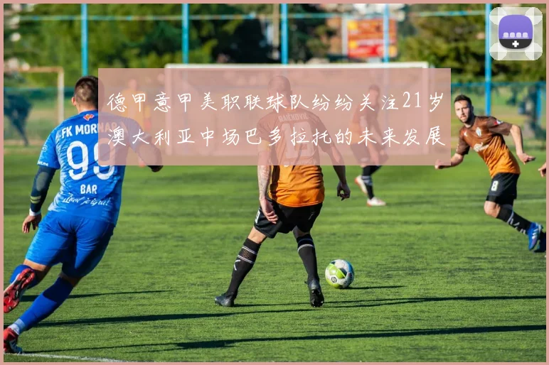 德甲意甲美职联球队纷纷关注21岁澳大利亚中场巴多拉托的未来发展
