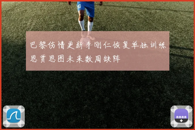巴黎伤情更新李刚仁恢复单独训练恩贾恩图未来数周缺阵