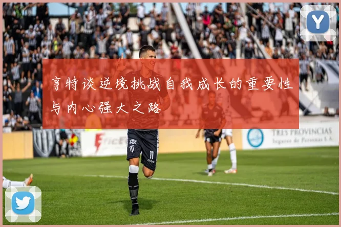亨特谈逆境挑战自我成长的重要性与内心强大之路