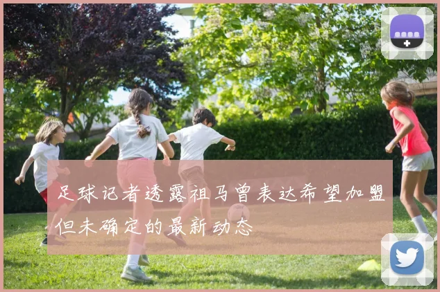 足球记者透露祖马曾表达希望加盟但未确定的最新动态